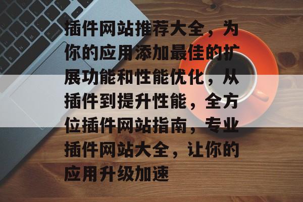 插件网站推荐大全,为你的应用添加最佳的扩展功能和性能优化,从插件到提升性能,全方位插件网站指南,专业插件网站大全,让你的应用升级加速 插件网站推荐大全,为你的应用添加最佳的扩展功能和性能优化,从插件到提升性能,全方位插件网站指南,专业插件网站大全,让你的应用升级加速