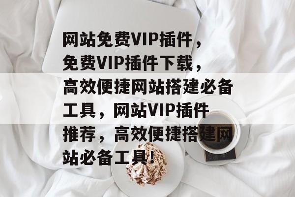 网站免费VIP插件,免费VIP插件下载,高效便捷网站搭建必备工具,网站VIP插件推荐,高效便捷搭建网站必备工具! 网站免费VIP插件,免费VIP插件下载,高效便捷网站搭建必备工具,网站VIP插件推荐,高效便捷搭建网站必备工具!