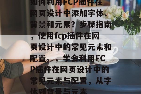 如何利用FCP插件在网页设计中添加字体、背景和元素?步骤指南,使用fcp插件在网页设计中的常见元素和配置。,学会利用FCP插件在网页设计中的常见元素与配置,从字体到背景与元素 如何利用FCP插件在网页设计中添加字体、背景和元素?步骤指南,使用fcp插件在网页设计中的常见元素和配置。,学会利用FCP插件在网页设计中的常见元素与配置,从字体到背景与元素