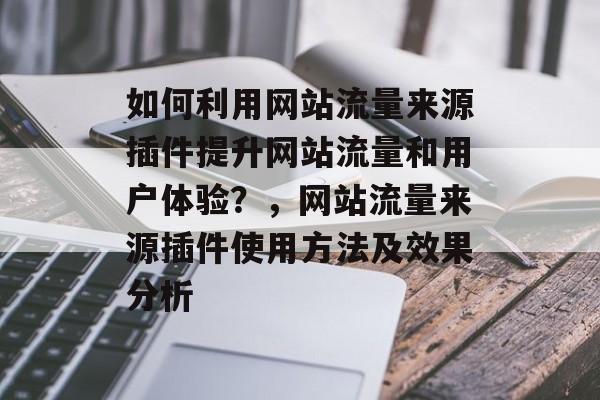 如何利用网站流量来源插件提升网站流量和用户体验?,网站流量来源插件使用方法及效果分析 如何利用网站流量来源插件提升网站流量和用户体验?,网站流量来源插件使用方法及效果分析