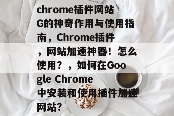 chrome插件网站G的神奇作用与使用指南,Chrome插件,网站加速神器!怎么使用?,如何在Google Chrome中安装和使用插件加速网站? chrome插件网站G的神奇作用与使用指南,Chrome插件,网站加速神器!怎么使用?,如何在Google Chrome中安装和使用插件加速网站?