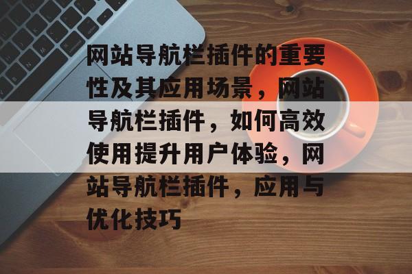 网站导航栏插件的重要性及其应用场景,网站导航栏插件,如何高效使用提升用户体验,网站导航栏插件,应用与优化技巧 网站导航栏插件的重要性及其应用场景,网站导航栏插件,如何高效使用提升用户体验,网站导航栏插件,应用与优化技巧