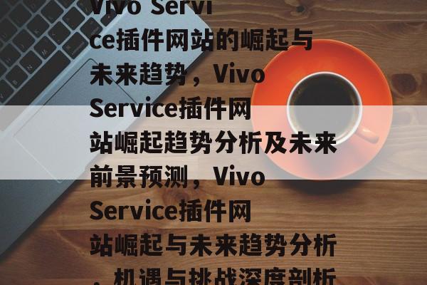 Vivo Service插件网站的崛起与未来趋势,Vivo Service插件网站崛起趋势分析及未来前景预测,Vivo Service插件网站崛起与未来趋势分析,机遇与挑战深度剖析 Vivo Service插件网站的崛起与未来趋势,Vivo Service插件网站崛起趋势分析及未来前景预测,Vivo Service插件网站崛起与未来趋势分析,机遇与挑战深度剖析