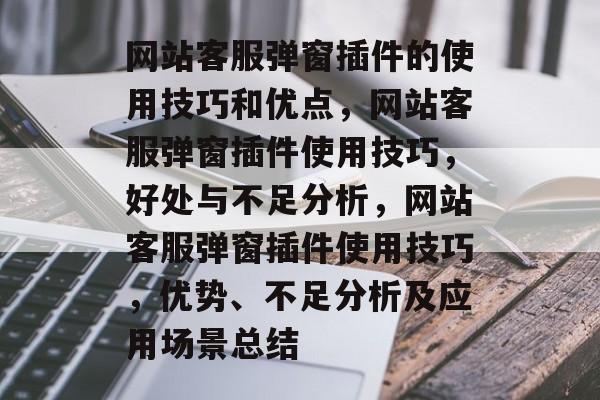 网站客服弹窗插件的使用技巧和优点,网站客服弹窗插件使用技巧,好处与不足分析,网站客服弹窗插件使用技巧,优势、不足分析及应用场景总结 网站客服弹窗插件的使用技巧和优点,网站客服弹窗插件使用技巧,好处与不足分析,网站客服弹窗插件使用技巧,优势、不足分析及应用场景总结