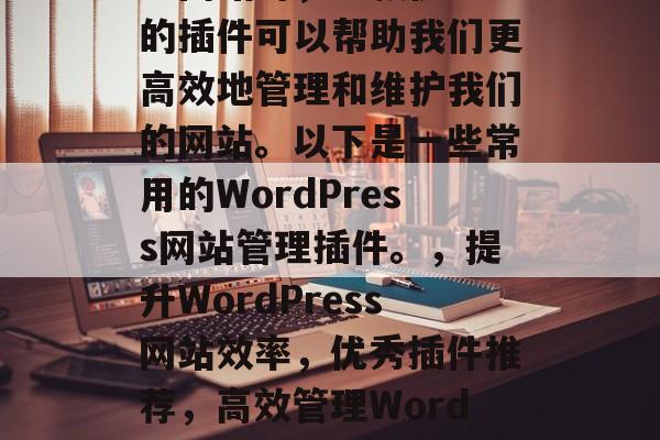 在创建WordPress网站时,一款优秀的插件可以帮助我们更高效地管理和维护我们的网站。以下是一些常用的WordPress网站管理插件。,提升WordPress网站效率,优秀插件推荐,高效管理WordPress网站,优秀插件推荐 在创建WordPress网站时,一款优秀的插件可以帮助我们更高效地管理和维护我们的网站。以下是一些常用的WordPress网站管理插件。,提升WordPress网站效率,优秀插件推荐,高效管理WordPress网站,优秀插件推荐