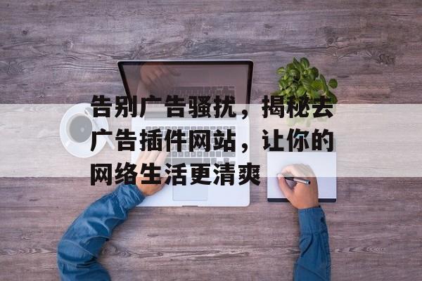 告别广告骚扰,揭秘去广告插件网站,让你的网络生活更清爽 告别广告骚扰,揭秘去广告插件网站,让你的网络生活更清爽