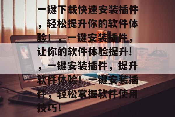 一键下载快速安装插件,轻松提升你的软件体验!,一键安装插件,让你的软件体验提升!,一键安装插件,提升软件体验!一键安装插件,轻松掌握软件使用技巧! 一键下载快速安装插件,轻松提升你的软件体验!,一键安装插件,让你的软件体验提升!,一键安装插件,提升软件体验!一键安装插件,轻松掌握软件使用技巧!
