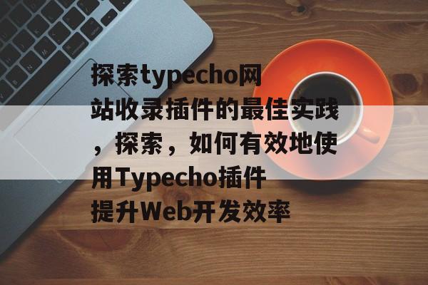 探索typecho网站收录插件的最佳实践,探索,如何有效地使用Typecho插件提升Web开发效率 探索typecho网站收录插件的最佳实践,探索,如何有效地使用Typecho插件提升Web开发效率
