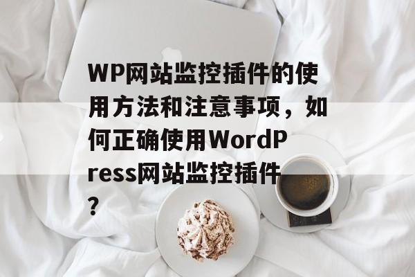 WP网站监控插件的使用方法和注意事项,如何正确使用WordPress网站监控插件? WP网站监控插件的使用方法和注意事项,如何正确使用WordPress网站监控插件?