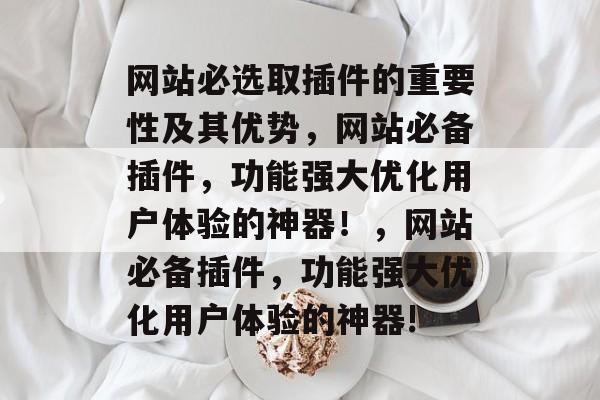 网站必选取插件的重要性及其优势,网站必备插件,功能强大优化用户体验的神器!,网站必备插件,功能强大优化用户体验的神器! 网站必选取插件的重要性及其优势,网站必备插件,功能强大优化用户体验的神器!,网站必备插件,功能强大优化用户体验的神器!
