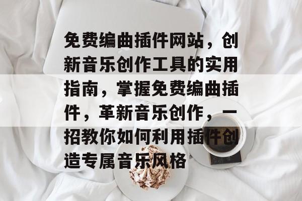 免费编曲插件网站,创新音乐创作工具的实用指南,掌握免费编曲插件,革新音乐创作,一招教你如何利用插件创造专属音乐风格 免费编曲插件网站,创新音乐创作工具的实用指南,掌握免费编曲插件,革新音乐创作,一招教你如何利用插件创造专属音乐风格