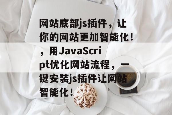 网站底部js插件,让你的网站更加智能化!,用JavaScript优化网站流程,一键安装js插件让网站智能化! 网站底部js插件,让你的网站更加智能化!,用JavaScript优化网站流程,一键安装js插件让网站智能化!