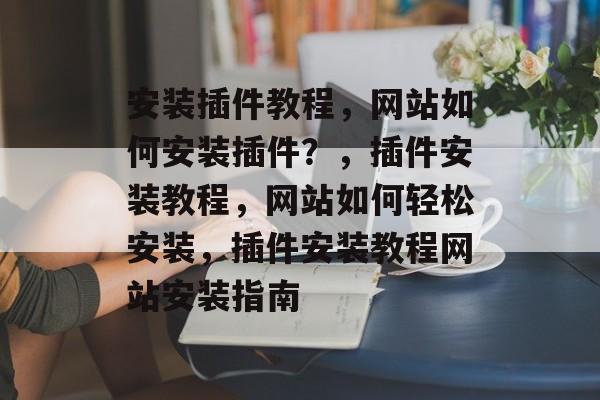 安装插件教程，网站如何安装插件？，插件安装教程，网站如何轻松安装，插件安装教程网站安装指南