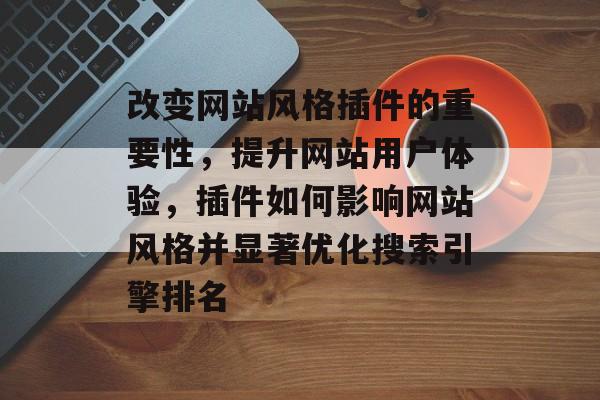 改变网站风格插件的重要性,提升网站用户体验,插件如何影响网站风格并显著优化搜索引擎排名 改变网站风格插件的重要性,提升网站用户体验,插件如何影响网站风格并显著优化搜索引擎排名