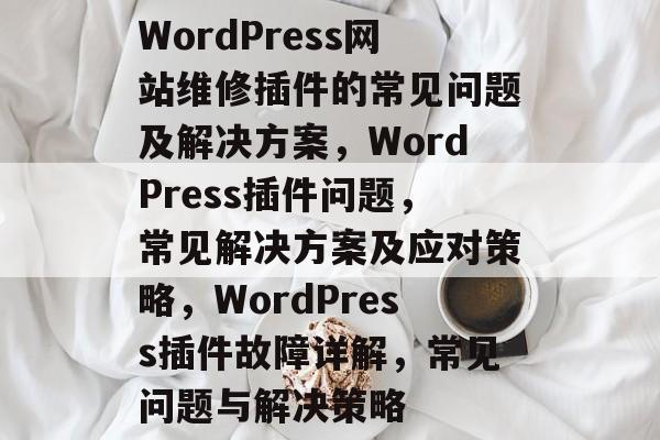 WordPress网站维修插件的常见问题及解决方案,WordPress插件问题,常见解决方案及应对策略,WordPress插件故障详解,常见问题与解决策略 WordPress网站维修插件的常见问题及解决方案,WordPress插件问题,常见解决方案及应对策略,WordPress插件故障详解,常见问题与解决策略