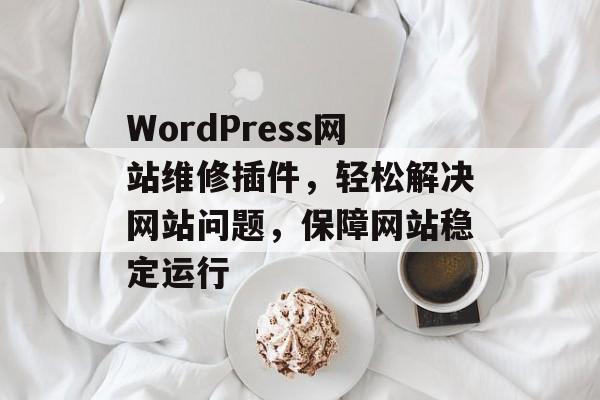 WordPress网站维修插件，轻松解决网站问题，保障网站稳定运行