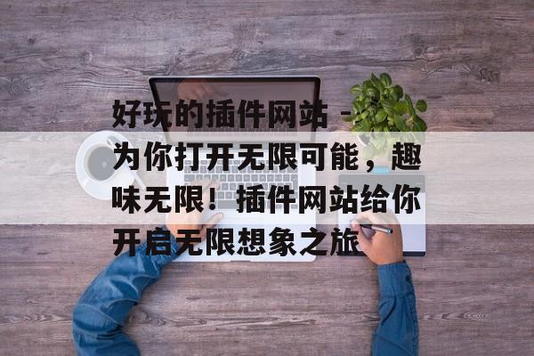 好玩的插件网站 - 为你打开无限可能,趣味无限!插件网站给你开启无限想象之旅 好玩的插件网站 - 为你打开无限可能,趣味无限!插件网站给你开启无限想象之旅