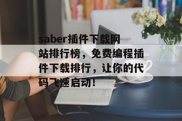 saber插件下载网站排行榜，免费编程插件下载排行，让你的代码飞速启动！