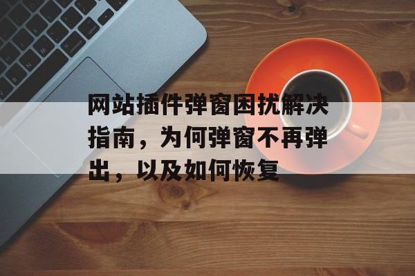 网站插件弹窗困扰解决指南,为何弹窗不再弹出,以及如何恢复 网站插件弹窗困扰解决指南,为何弹窗不再弹出,以及如何恢复