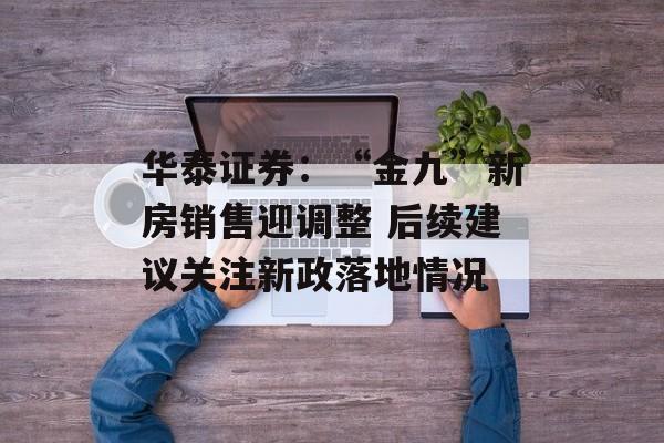 华泰证券:“金九”新房销售迎调整 后续建议关注新政落地情况 华泰证券:“金九”新房销售迎调整 后续建议关注新政落地情况