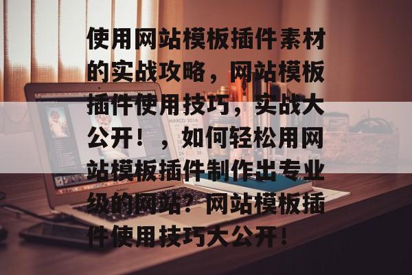 使用网站模板插件素材的实战攻略，网站模板插件使用技巧，实战大公开！，如何轻松用网站模板插件制作出专业级的网站？网站模板插件使用技巧大公开！