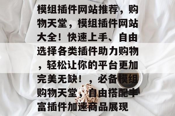 模组插件网站推荐，购物天堂，模组插件网站大全！快速上手、自由选择各类插件助力购物，轻松让你的平台更加完美无缺！，必备模组购物天堂，自由搭配丰富插件加速商品展现