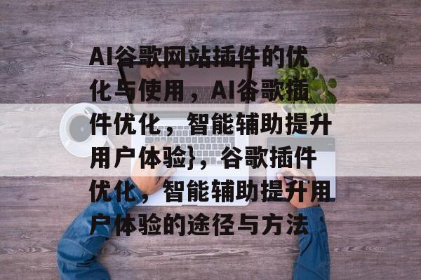 AI谷歌网站插件的优化与使用,AI谷歌插件优化,智能辅助提升用户体验},谷歌插件优化,智能辅助提升用户体验的途径与方法 AI谷歌网站插件的优化与使用,AI谷歌插件优化,智能辅助提升用户体验},谷歌插件优化,智能辅助提升用户体验的途径与方法