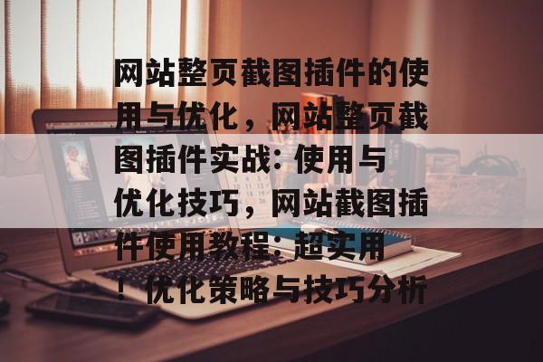 网站整页截图插件的使用与优化,网站整页截图插件实战: 使用与优化技巧,网站截图插件使用教程: 超实用!优化策略与技巧分析 网站整页截图插件的使用与优化,网站整页截图插件实战: 使用与优化技巧,网站截图插件使用教程: 超实用!优化策略与技巧分析