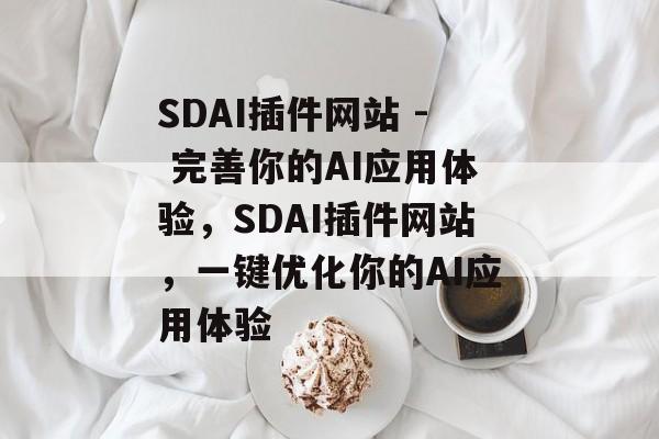 SDAI插件网站 - 完善你的AI应用体验，SDAI插件网站，一键优化你的AI应用体验