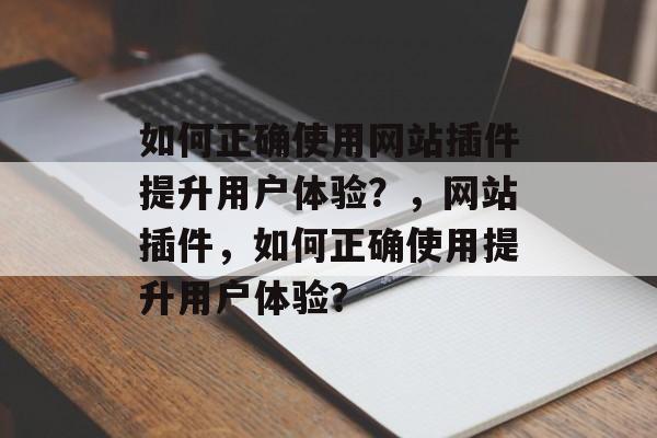 如何正确使用网站插件提升用户体验?,网站插件,如何正确使用提升用户体验? 如何正确使用网站插件提升用户体验?,网站插件,如何正确使用提升用户体验?