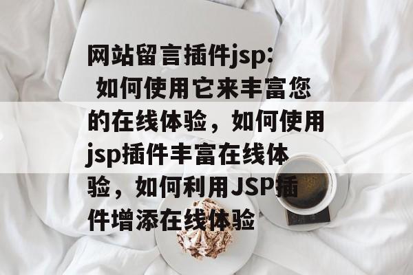 网站留言插件jsp: 如何使用它来丰富您的在线体验，如何使用jsp插件丰富在线体验，如何利用JSP插件增添在线体验