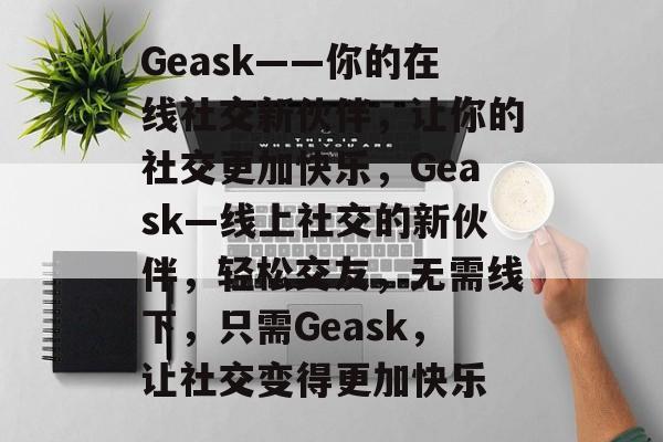 Geask——你的在线社交新伙伴，让你的社交更加快乐，Geask—线上社交的新伙伴，轻松交友，无需线下，只需Geask，让社交变得更加快乐