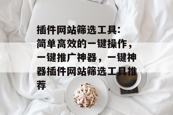 插件网站筛选工具: 简单高效的一键操作,一键推广神器,一键神器插件网站筛选工具推荐 插件网站筛选工具: 简单高效的一键操作,一键推广神器,一键神器插件网站筛选工具推荐