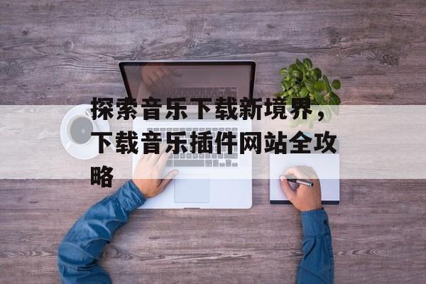 探索音乐下载新境界，下载音乐插件网站全攻略