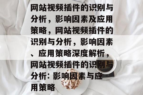 网站视频插件的识别与分析,影响因素及应用策略,网站视频插件的识别与分析,影响因素、应用策略深度解析,网站视频插件的识别与分析: 影响因素与应用策略 网站视频插件的识别与分析,影响因素及应用策略,网站视频插件的识别与分析,影响因素、应用策略深度解析,网站视频插件的识别与分析: 影响因素与应用策略