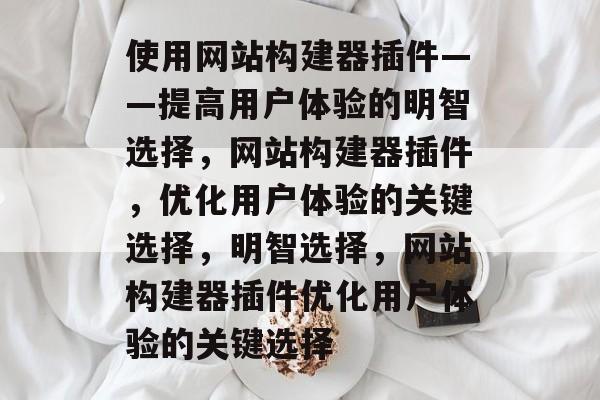 使用网站构建器插件——提高用户体验的明智选择,网站构建器插件,优化用户体验的关键选择,明智选择,网站构建器插件优化用户体验的关键选择 使用网站构建器插件——提高用户体验的明智选择,网站构建器插件,优化用户体验的关键选择,明智选择,网站构建器插件优化用户体验的关键选择