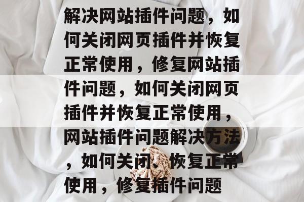 解决网站插件问题,如何关闭网页插件并恢复正常使用,修复网站插件问题,如何关闭网页插件并恢复正常使用,网站插件问题解决方法,如何关闭、恢复正常使用,修复插件问题 解决网站插件问题,如何关闭网页插件并恢复正常使用,修复网站插件问题,如何关闭网页插件并恢复正常使用,网站插件问题解决方法,如何关闭、恢复正常使用,修复插件问题