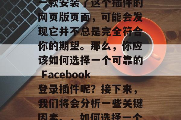 在社交媒体领域中，Facebook网站登录插件已经成为了许多用户经常使用的功能。然而，如果你还在使用一款安装了这个插件的网页版页面，可能会发现它并不总是完全符合你的期望。那么，你应该如何选择一个可靠的 Facebook 登录插件呢？接下来，我们将会分析一些关键因素。，如何选择一个可靠的 Facebook 登录插件?，如何选择一个可靠的 Facebook 登录插件?