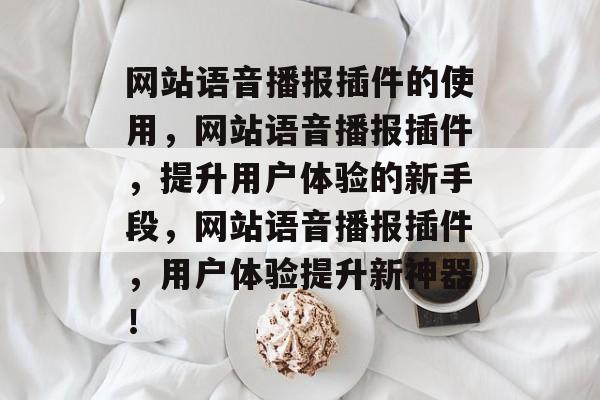 网站语音播报插件的使用,网站语音播报插件,提升用户体验的新手段,网站语音播报插件,用户体验提升新神器! 网站语音播报插件的使用,网站语音播报插件,提升用户体验的新手段,网站语音播报插件,用户体验提升新神器!