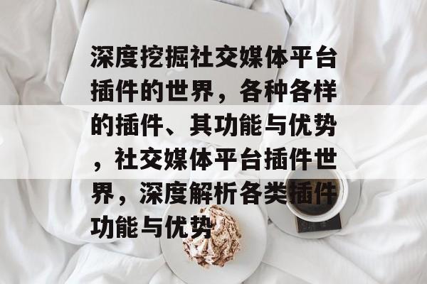 深度挖掘社交媒体平台插件的世界,各种各样的插件、其功能与优势,社交媒体平台插件世界,深度解析各类插件功能与优势 深度挖掘社交媒体平台插件的世界,各种各样的插件、其功能与优势,社交媒体平台插件世界,深度解析各类插件功能与优势
