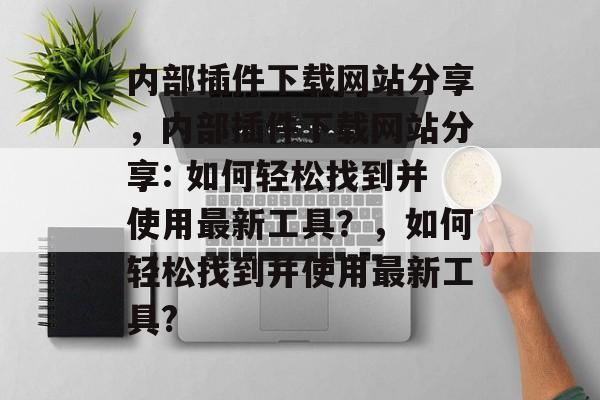 内部插件下载网站分享,内部插件下载网站分享: 如何轻松找到并使用最新工具?,如何轻松找到并使用最新工具? 内部插件下载网站分享,内部插件下载网站分享: 如何轻松找到并使用最新工具?,如何轻松找到并使用最新工具?