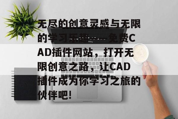 无尽的创意灵感与无限的学习乐趣——免费CAD插件网站，打开无限创意之路，让CAD插件成为你学习之旅的伙伴吧!
