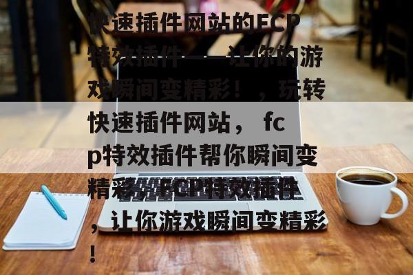 快速插件网站的FCP特效插件——让你的游戏瞬间变精彩!,玩转快速插件网站, fcp特效插件帮你瞬间变精彩,FCP特效插件,让你游戏瞬间变精彩! 快速插件网站的FCP特效插件——让你的游戏瞬间变精彩!,玩转快速插件网站, fcp特效插件帮你瞬间变精彩,FCP特效插件,让你游戏瞬间变精彩!