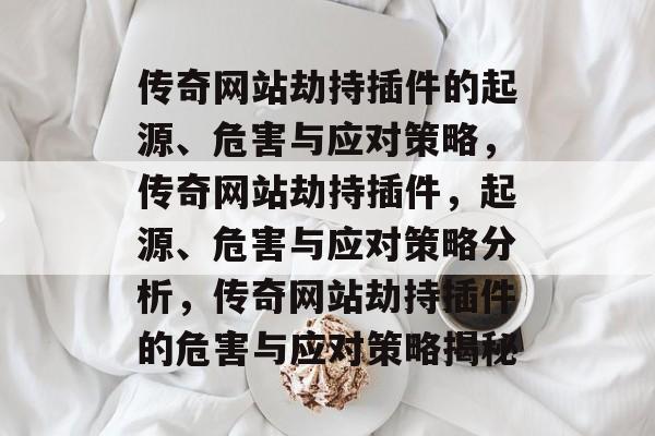 传奇网站劫持插件的起源、危害与应对策略，传奇网站劫持插件，起源、危害与应对策略分析，传奇网站劫持插件的危害与应对策略揭秘