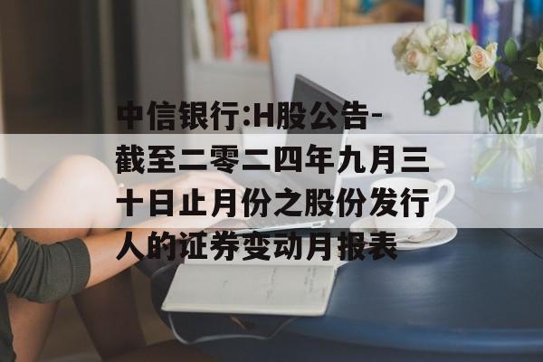 中信银行:H股公告-截至二零二四年九月三十日止月份之股份发行人的证券变动月报表 中信银行:H股公告-截至二零二四年九月三十日止月份之股份发行人的证券变动月报表