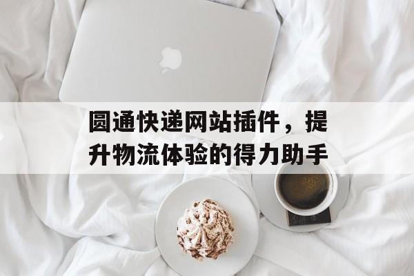 圆通快递网站插件,提升物流体验的得力助手 圆通快递网站插件,提升物流体验的得力助手