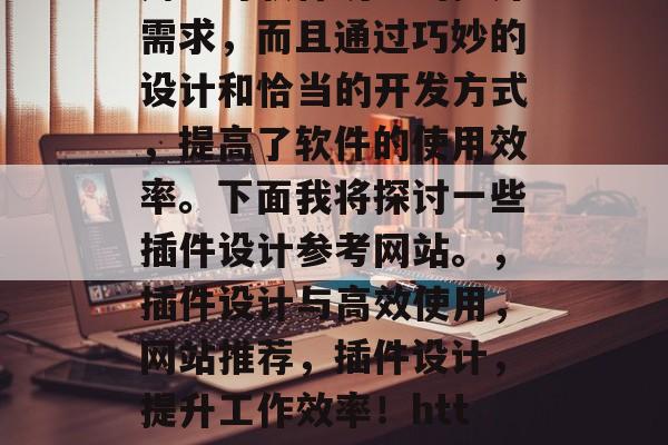 插件设计，作为一种软件技术，它不仅满足了用户对软件功能的提升需求，而且通过巧妙的设计和恰当的开发方式，提高了软件的使用效率。下面我将探讨一些插件设计参考网站。，插件设计与高效使用，网站推荐，插件设计，提升工作效率！https://www.jetbrains.com IDEA/