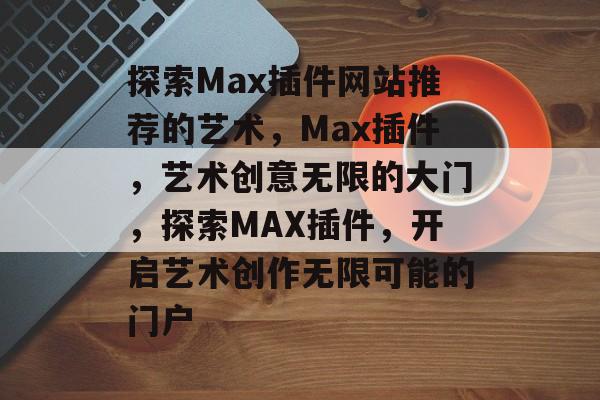 探索Max插件网站推荐的艺术，Max插件，艺术创意无限的大门，探索MAX插件，开启艺术创作无限可能的门户