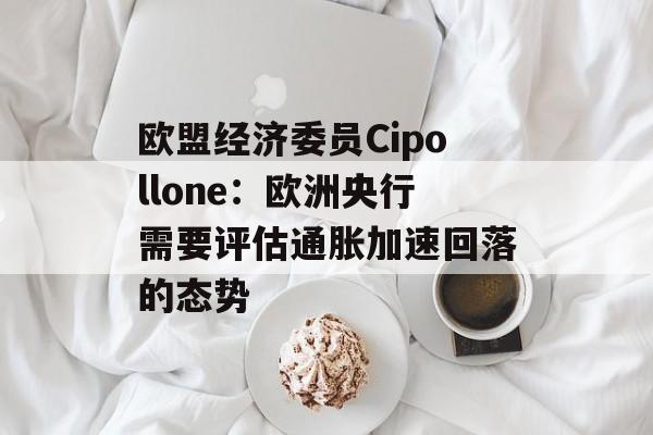 欧盟经济委员Cipollone：欧洲央行需要评估通胀加速回落的态势