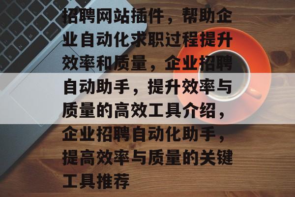 招聘网站插件,帮助企业自动化求职过程提升效率和质量,企业招聘自动助手,提升效率与质量的高效工具介绍,企业招聘自动化助手,提高效率与质量的关键工具推荐 招聘网站插件,帮助企业自动化求职过程提升效率和质量,企业招聘自动助手,提升效率与质量的高效工具介绍,企业招聘自动化助手,提高效率与质量的关键工具推荐